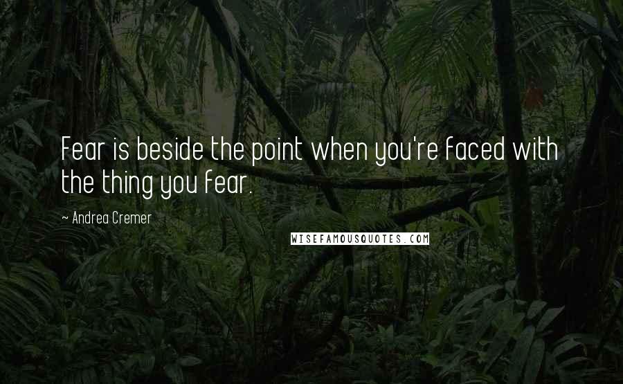 Andrea Cremer Quotes: Fear is beside the point when you're faced with the thing you fear.