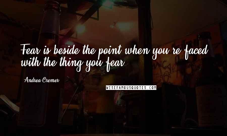 Andrea Cremer Quotes: Fear is beside the point when you're faced with the thing you fear.