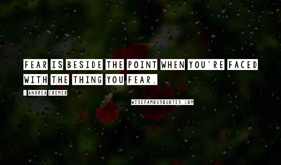Andrea Cremer Quotes: Fear is beside the point when you're faced with the thing you fear.