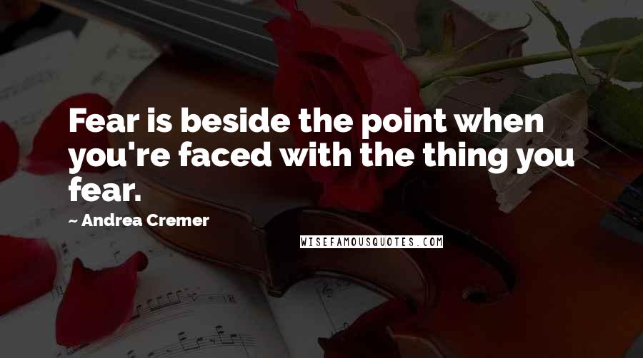 Andrea Cremer Quotes: Fear is beside the point when you're faced with the thing you fear.
