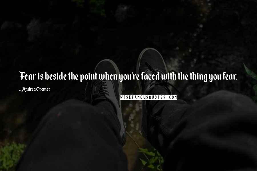 Andrea Cremer Quotes: Fear is beside the point when you're faced with the thing you fear.