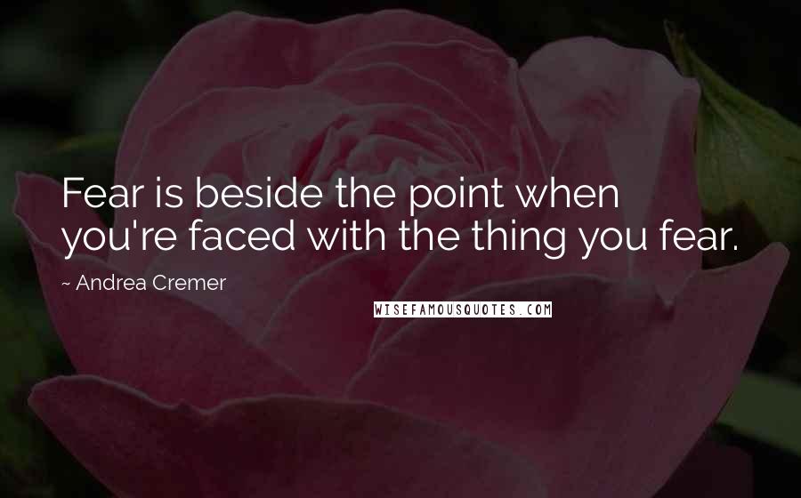 Andrea Cremer Quotes: Fear is beside the point when you're faced with the thing you fear.