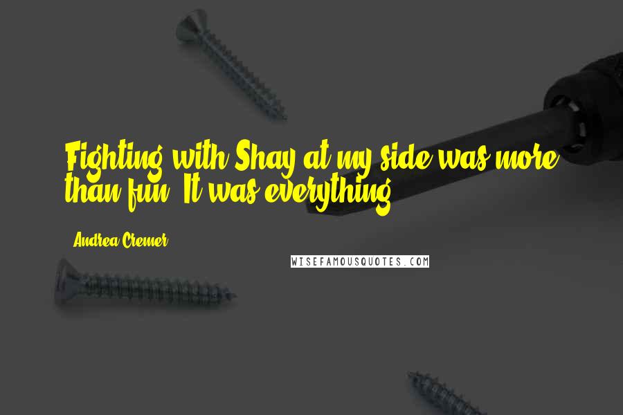 Andrea Cremer Quotes: Fighting with Shay at my side was more than fun. It was everything.