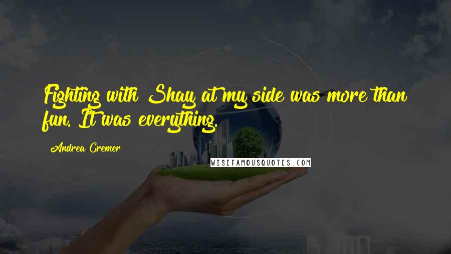 Andrea Cremer Quotes: Fighting with Shay at my side was more than fun. It was everything.