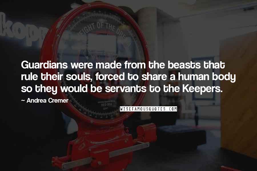 Andrea Cremer Quotes: Guardians were made from the beasts that rule their souls, forced to share a human body so they would be servants to the Keepers.