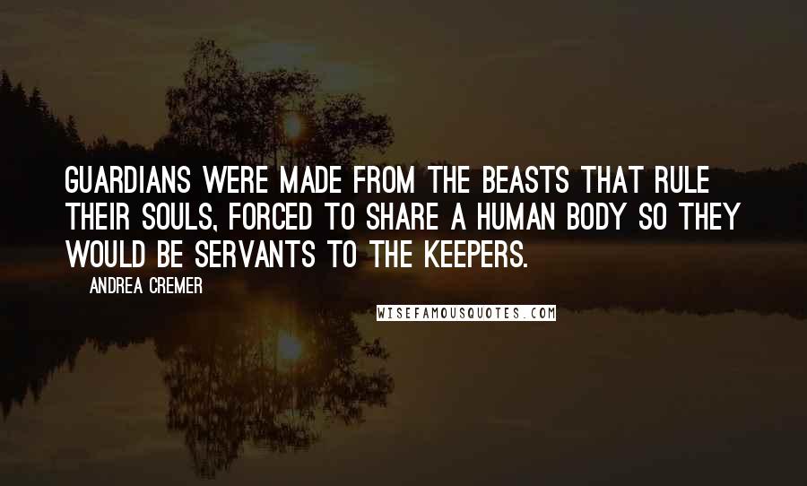 Andrea Cremer Quotes: Guardians were made from the beasts that rule their souls, forced to share a human body so they would be servants to the Keepers.