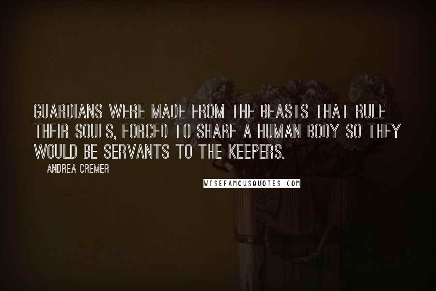 Andrea Cremer Quotes: Guardians were made from the beasts that rule their souls, forced to share a human body so they would be servants to the Keepers.