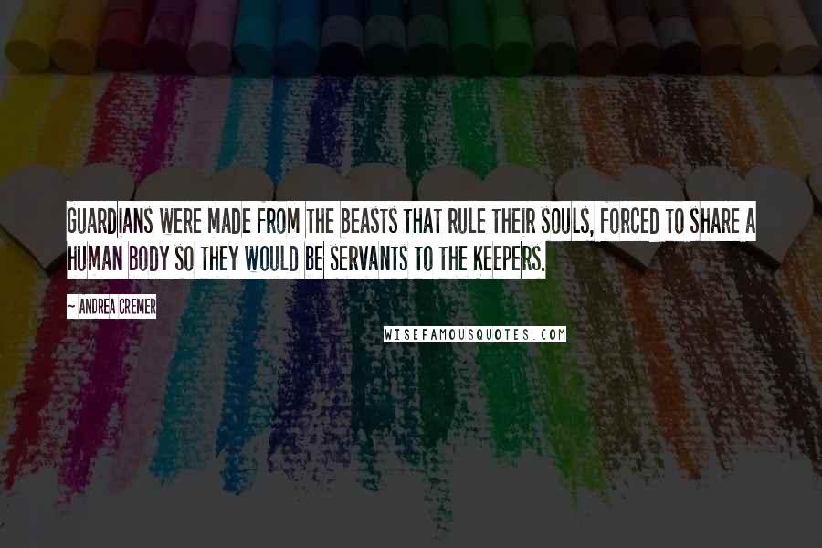 Andrea Cremer Quotes: Guardians were made from the beasts that rule their souls, forced to share a human body so they would be servants to the Keepers.