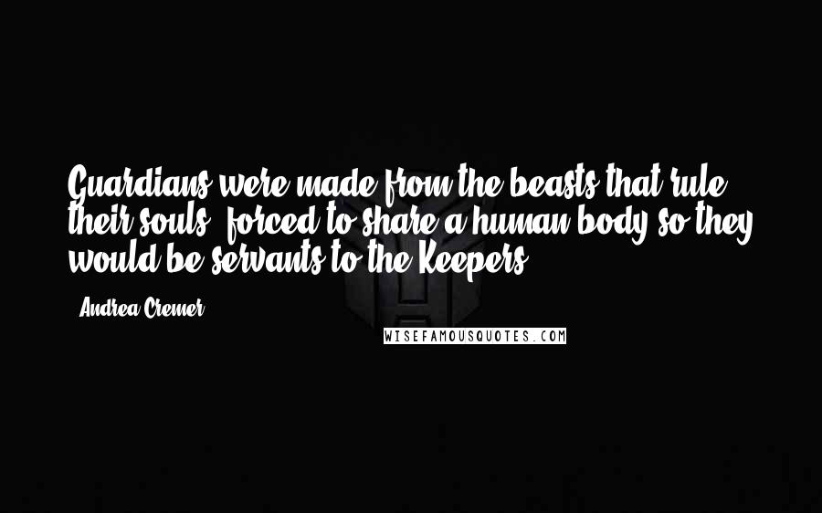 Andrea Cremer Quotes: Guardians were made from the beasts that rule their souls, forced to share a human body so they would be servants to the Keepers.