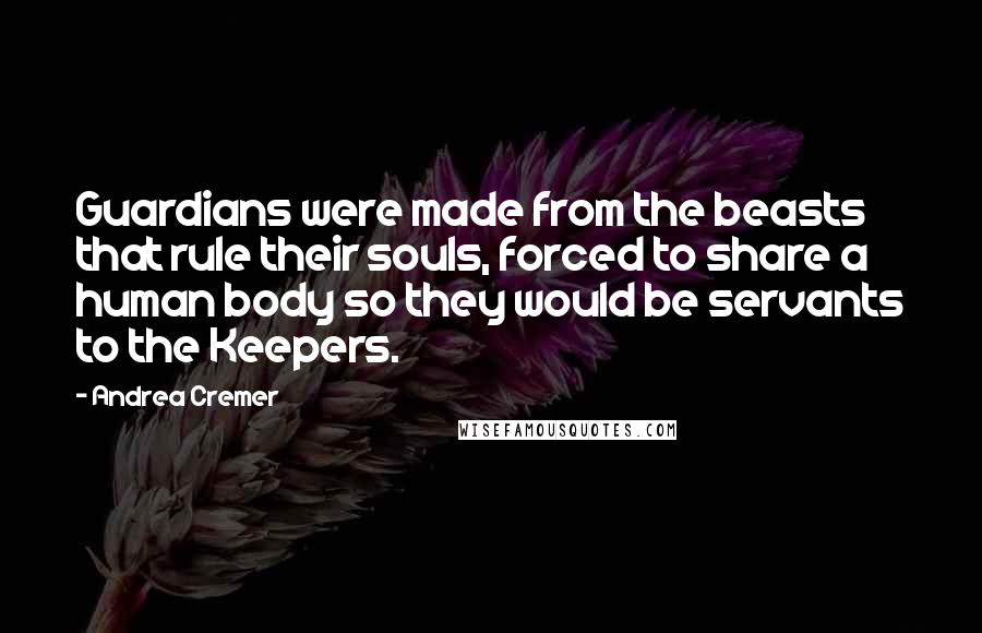 Andrea Cremer Quotes: Guardians were made from the beasts that rule their souls, forced to share a human body so they would be servants to the Keepers.