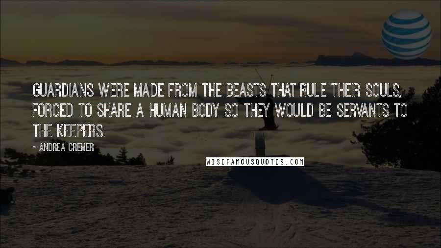 Andrea Cremer Quotes: Guardians were made from the beasts that rule their souls, forced to share a human body so they would be servants to the Keepers.