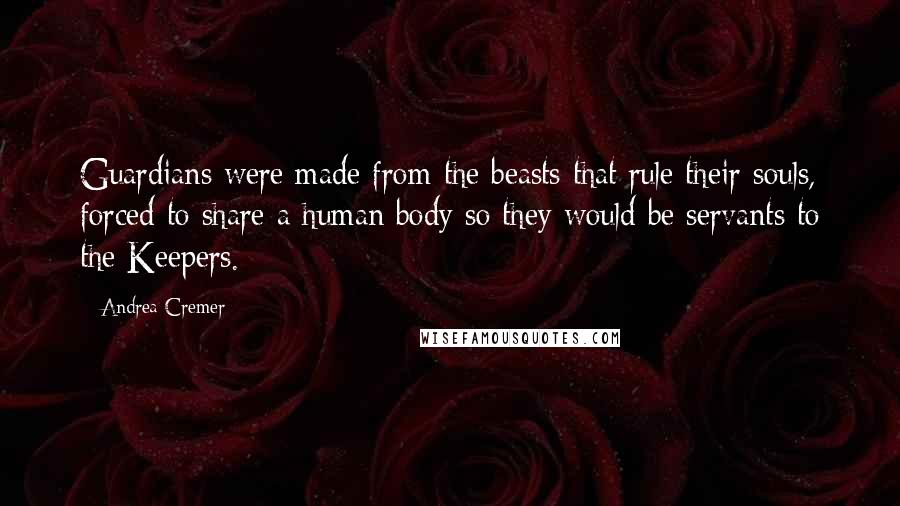 Andrea Cremer Quotes: Guardians were made from the beasts that rule their souls, forced to share a human body so they would be servants to the Keepers.