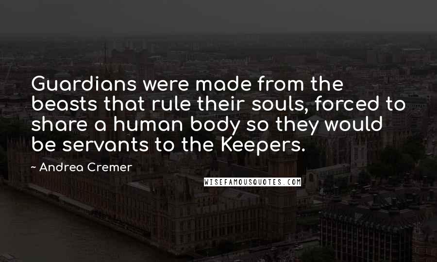 Andrea Cremer Quotes: Guardians were made from the beasts that rule their souls, forced to share a human body so they would be servants to the Keepers.