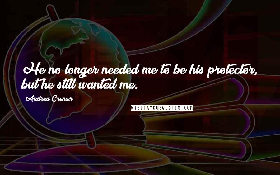 Andrea Cremer Quotes: He no longer needed me to be his protector, but he still wanted me.