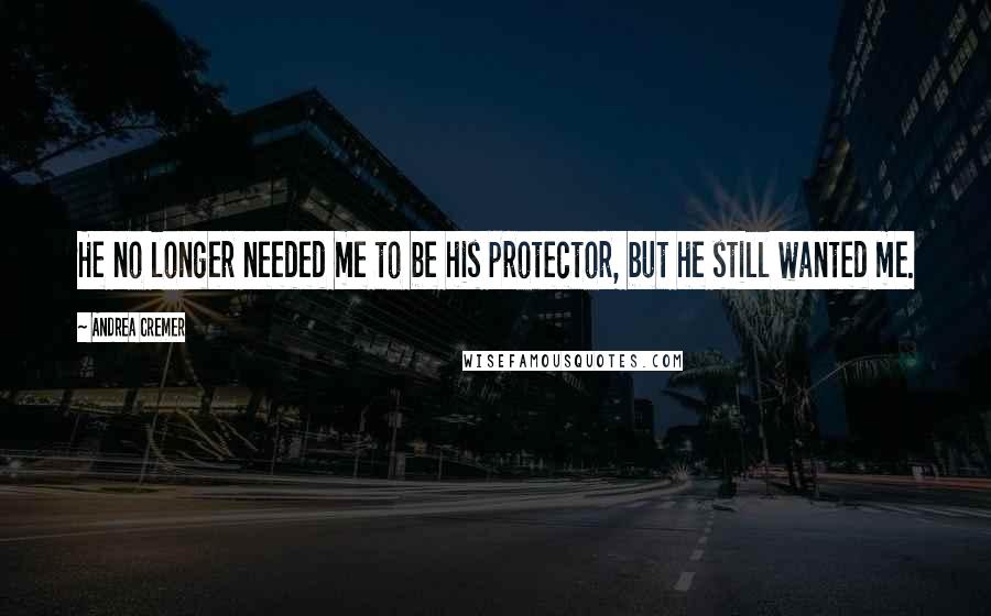 Andrea Cremer Quotes: He no longer needed me to be his protector, but he still wanted me.
