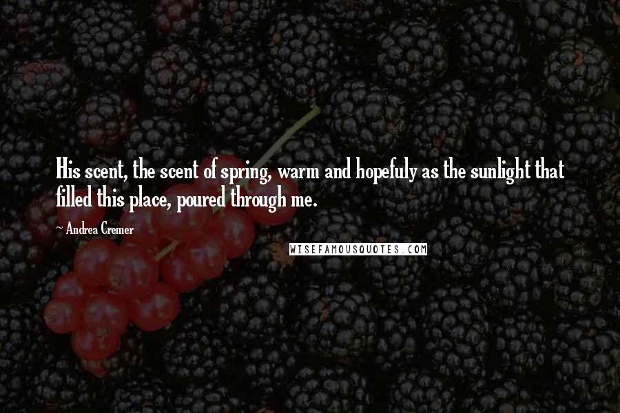 Andrea Cremer Quotes: His scent, the scent of spring, warm and hopefuly as the sunlight that filled this place, poured through me.