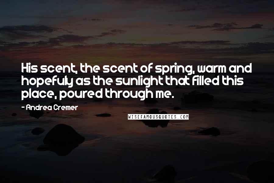 Andrea Cremer Quotes: His scent, the scent of spring, warm and hopefuly as the sunlight that filled this place, poured through me.