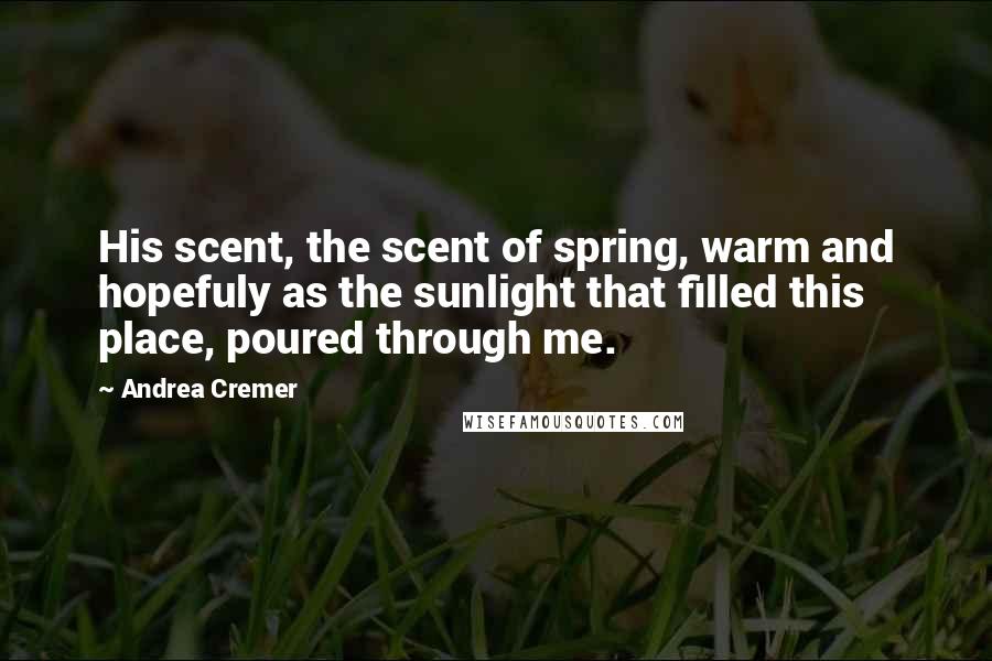 Andrea Cremer Quotes: His scent, the scent of spring, warm and hopefuly as the sunlight that filled this place, poured through me.