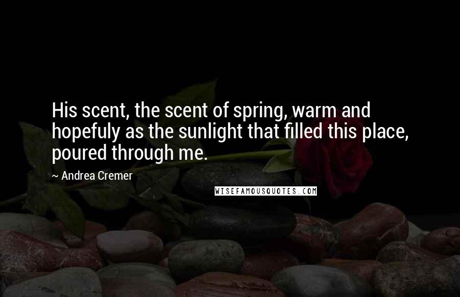 Andrea Cremer Quotes: His scent, the scent of spring, warm and hopefuly as the sunlight that filled this place, poured through me.