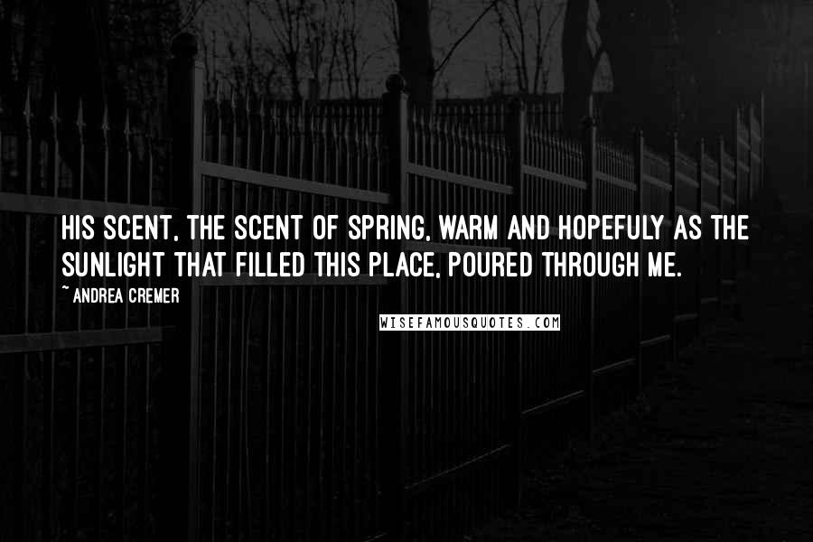 Andrea Cremer Quotes: His scent, the scent of spring, warm and hopefuly as the sunlight that filled this place, poured through me.