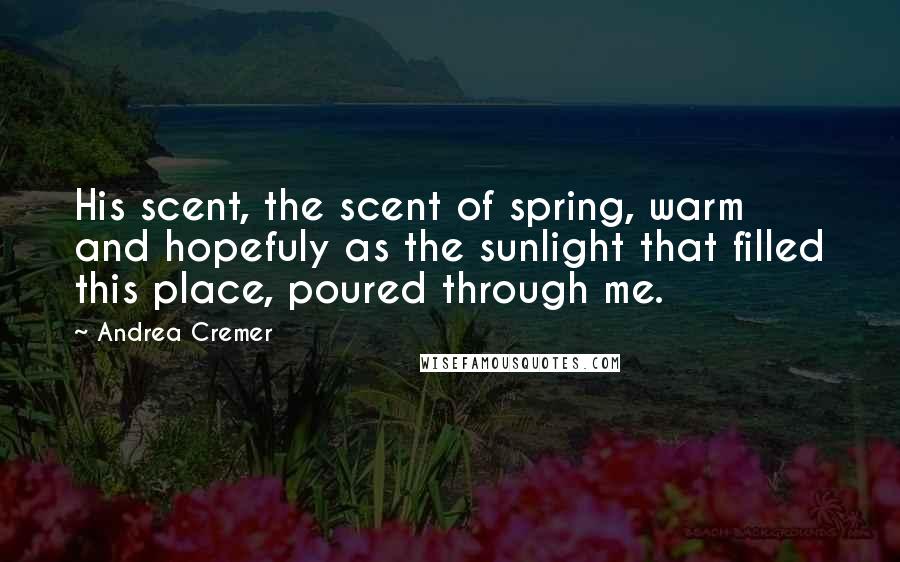 Andrea Cremer Quotes: His scent, the scent of spring, warm and hopefuly as the sunlight that filled this place, poured through me.