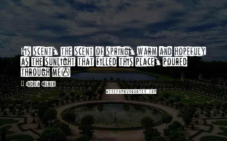 Andrea Cremer Quotes: His scent, the scent of spring, warm and hopefuly as the sunlight that filled this place, poured through me.