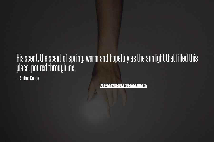 Andrea Cremer Quotes: His scent, the scent of spring, warm and hopefuly as the sunlight that filled this place, poured through me.