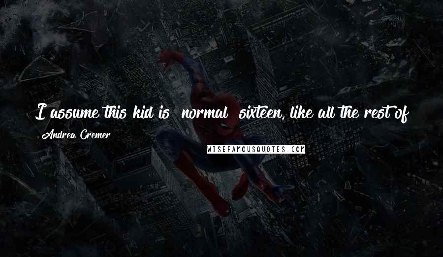 Andrea Cremer Quotes: I assume this kid is "normal" sixteen, like all the rest of them, whereas I'm "life can, and probably will, totally screw you" sixteen.