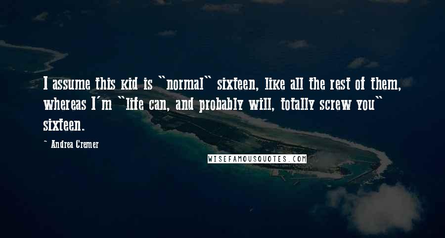 Andrea Cremer Quotes: I assume this kid is "normal" sixteen, like all the rest of them, whereas I'm "life can, and probably will, totally screw you" sixteen.