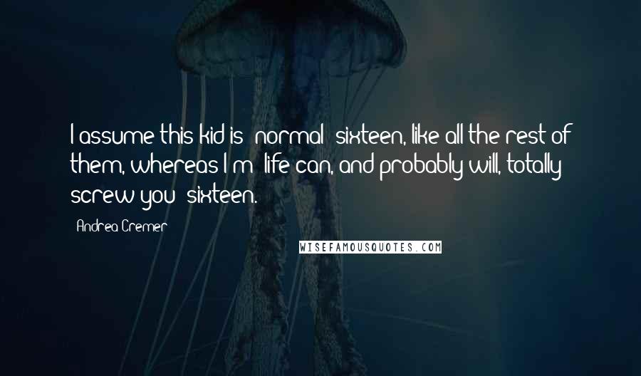 Andrea Cremer Quotes: I assume this kid is "normal" sixteen, like all the rest of them, whereas I'm "life can, and probably will, totally screw you" sixteen.