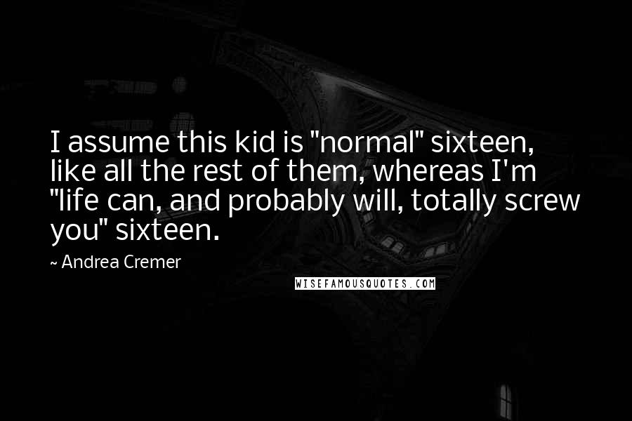 Andrea Cremer Quotes: I assume this kid is "normal" sixteen, like all the rest of them, whereas I'm "life can, and probably will, totally screw you" sixteen.