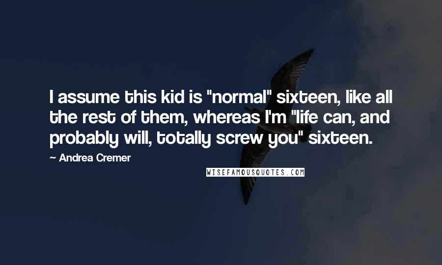 Andrea Cremer Quotes: I assume this kid is "normal" sixteen, like all the rest of them, whereas I'm "life can, and probably will, totally screw you" sixteen.