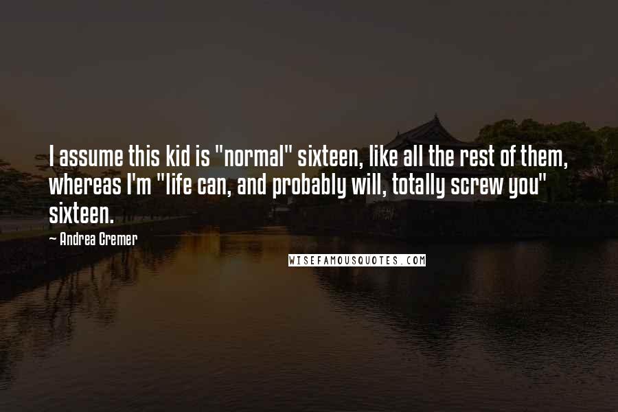 Andrea Cremer Quotes: I assume this kid is "normal" sixteen, like all the rest of them, whereas I'm "life can, and probably will, totally screw you" sixteen.