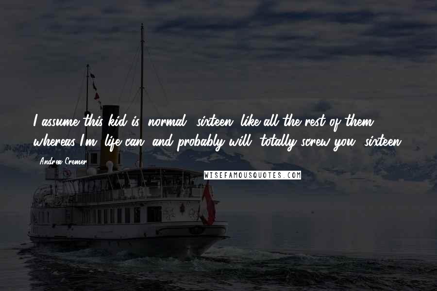 Andrea Cremer Quotes: I assume this kid is "normal" sixteen, like all the rest of them, whereas I'm "life can, and probably will, totally screw you" sixteen.