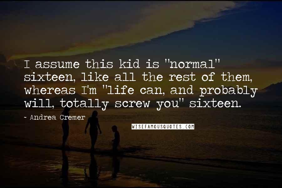 Andrea Cremer Quotes: I assume this kid is "normal" sixteen, like all the rest of them, whereas I'm "life can, and probably will, totally screw you" sixteen.