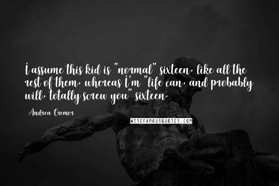 Andrea Cremer Quotes: I assume this kid is "normal" sixteen, like all the rest of them, whereas I'm "life can, and probably will, totally screw you" sixteen.