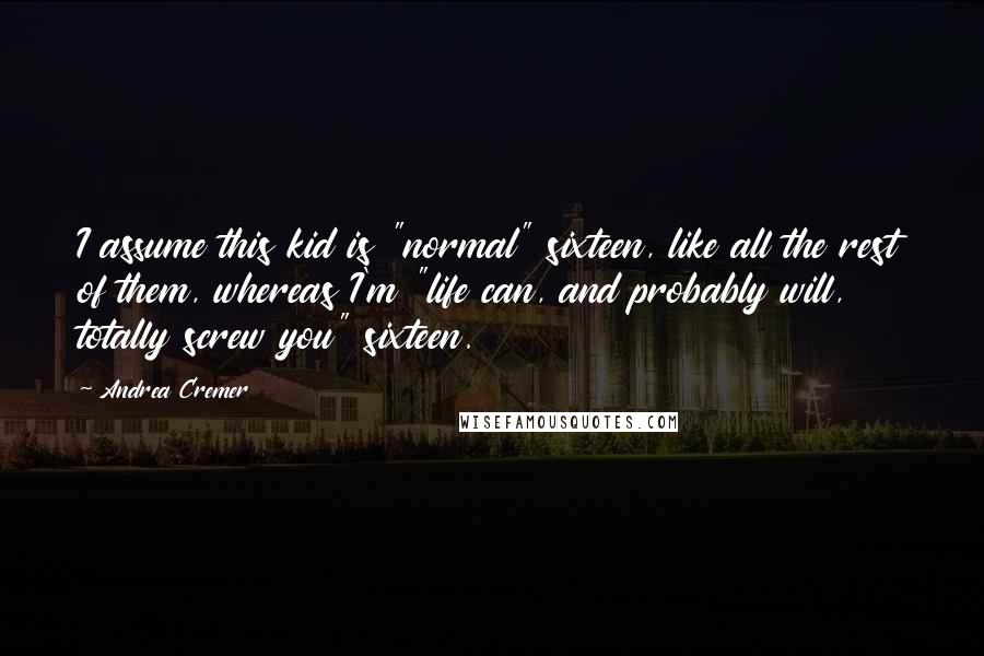 Andrea Cremer Quotes: I assume this kid is "normal" sixteen, like all the rest of them, whereas I'm "life can, and probably will, totally screw you" sixteen.