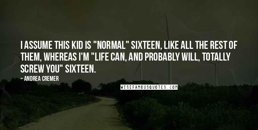 Andrea Cremer Quotes: I assume this kid is "normal" sixteen, like all the rest of them, whereas I'm "life can, and probably will, totally screw you" sixteen.