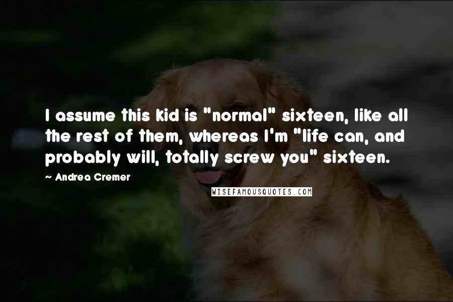 Andrea Cremer Quotes: I assume this kid is "normal" sixteen, like all the rest of them, whereas I'm "life can, and probably will, totally screw you" sixteen.