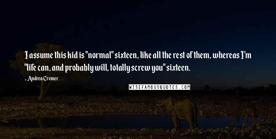 Andrea Cremer Quotes: I assume this kid is "normal" sixteen, like all the rest of them, whereas I'm "life can, and probably will, totally screw you" sixteen.