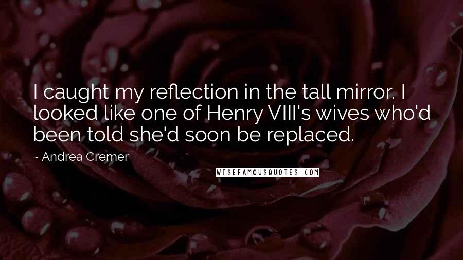 Andrea Cremer Quotes: I caught my reflection in the tall mirror. I looked like one of Henry VIII's wives who'd been told she'd soon be replaced.