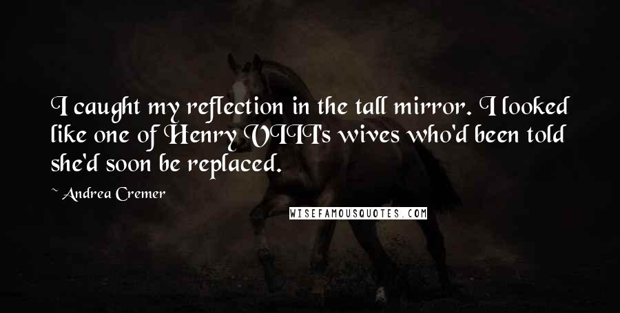Andrea Cremer Quotes: I caught my reflection in the tall mirror. I looked like one of Henry VIII's wives who'd been told she'd soon be replaced.