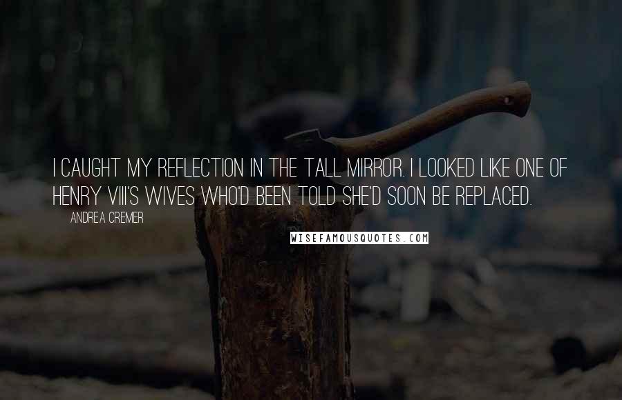 Andrea Cremer Quotes: I caught my reflection in the tall mirror. I looked like one of Henry VIII's wives who'd been told she'd soon be replaced.