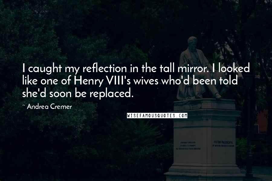 Andrea Cremer Quotes: I caught my reflection in the tall mirror. I looked like one of Henry VIII's wives who'd been told she'd soon be replaced.