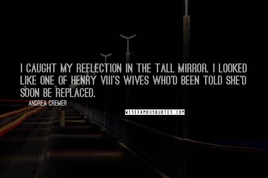 Andrea Cremer Quotes: I caught my reflection in the tall mirror. I looked like one of Henry VIII's wives who'd been told she'd soon be replaced.