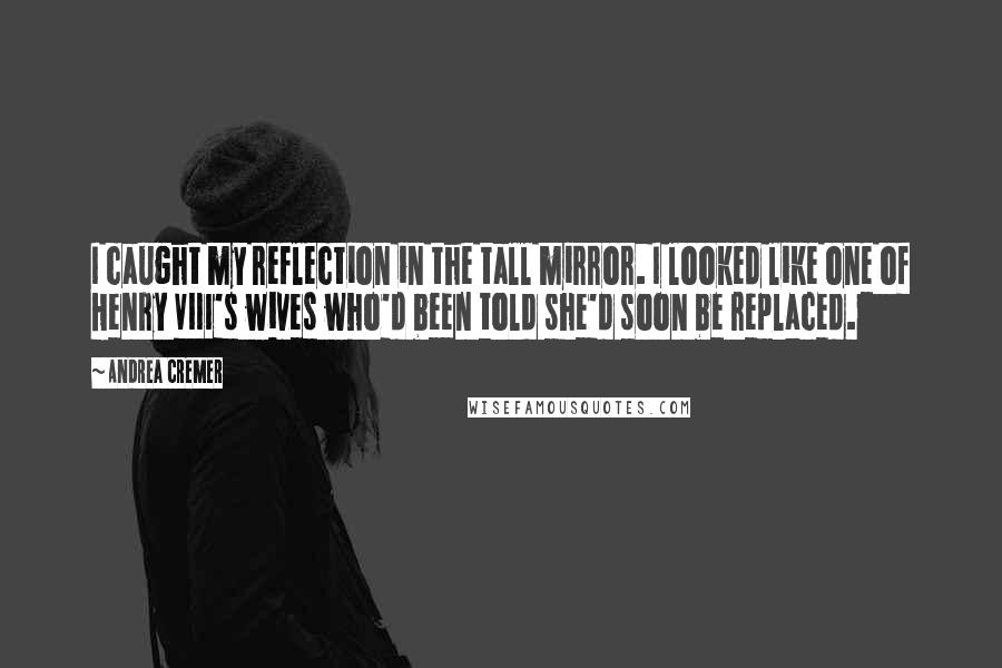 Andrea Cremer Quotes: I caught my reflection in the tall mirror. I looked like one of Henry VIII's wives who'd been told she'd soon be replaced.