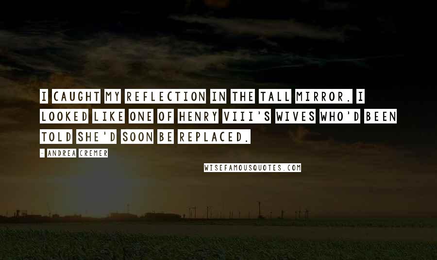 Andrea Cremer Quotes: I caught my reflection in the tall mirror. I looked like one of Henry VIII's wives who'd been told she'd soon be replaced.