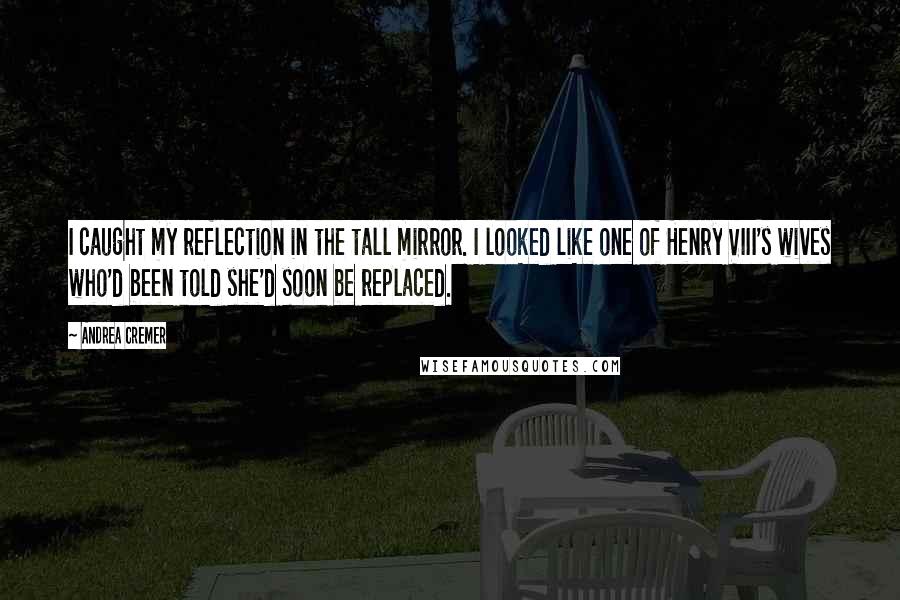 Andrea Cremer Quotes: I caught my reflection in the tall mirror. I looked like one of Henry VIII's wives who'd been told she'd soon be replaced.