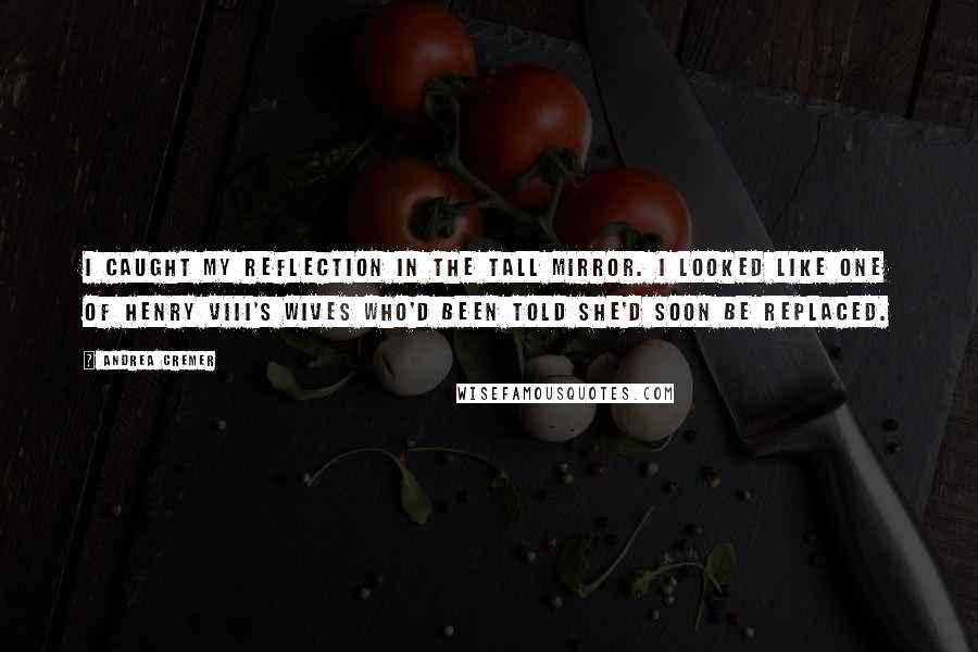 Andrea Cremer Quotes: I caught my reflection in the tall mirror. I looked like one of Henry VIII's wives who'd been told she'd soon be replaced.
