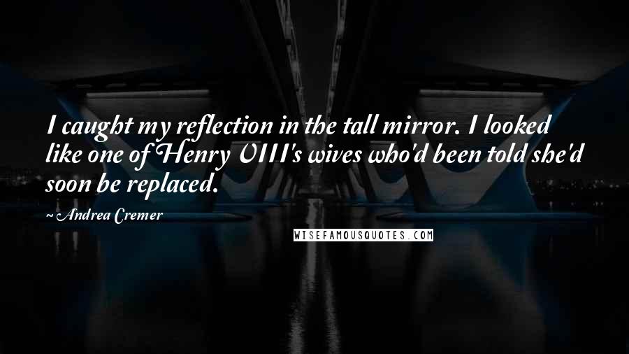 Andrea Cremer Quotes: I caught my reflection in the tall mirror. I looked like one of Henry VIII's wives who'd been told she'd soon be replaced.